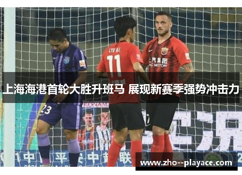 上海海港首轮大胜升班马 展现新赛季强势冲击力 上海海港首轮大胜升班马 展现新赛季强势冲击力