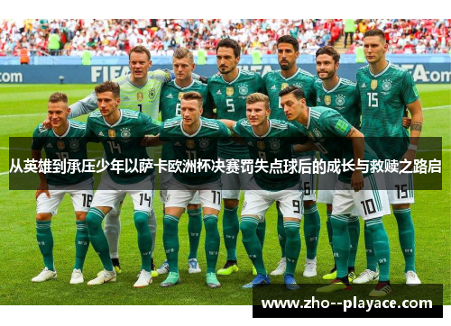 从英雄到承压少年以萨卡欧洲杯决赛罚失点球后的成长与救赎之路启 从英雄到承压少年以萨卡欧洲杯决赛罚失点球后的成长与救赎之路启