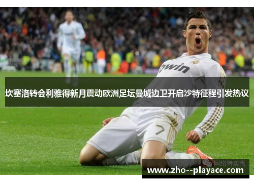 坎塞洛转会利雅得新月震动欧洲足坛曼城边卫开启沙特征程引发热议