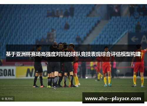 基于亚洲杯赛场高强度对抗的球队竞技表现综合评估模型构建