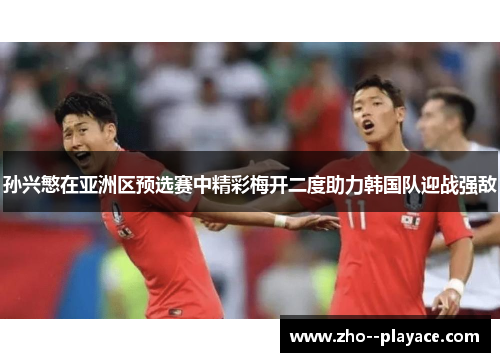孙兴慜在亚洲区预选赛中精彩梅开二度助力韩国队迎战强敌 孙兴慜在亚洲区预选赛中精彩梅开二度助力韩国队迎战强敌