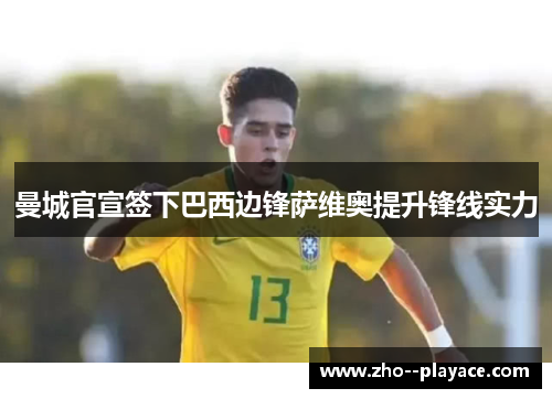 曼城官宣签下巴西边锋萨维奥提升锋线实力 曼城官宣签下巴西边锋萨维奥提升锋线实力