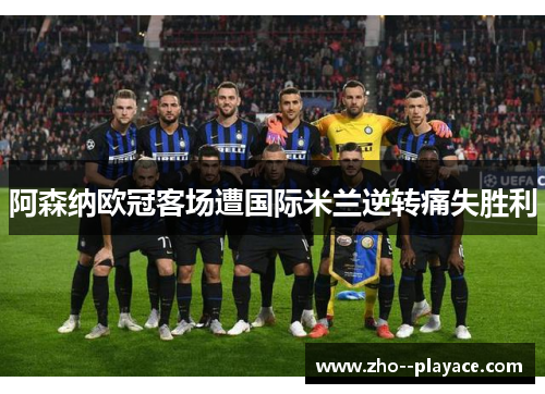 阿森纳欧冠客场遭国际米兰逆转痛失胜利 阿森纳欧冠客场遭国际米兰逆转痛失胜利