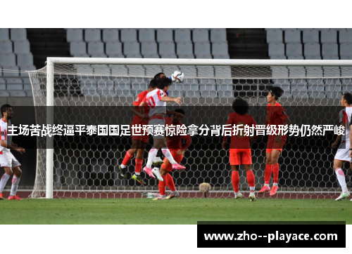 主场苦战终逼平泰国国足世预赛惊险拿分背后折射晋级形势仍然严峻 主场苦战终逼平泰国国足世预赛惊险拿分背后折射晋级形势仍然严峻