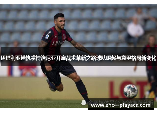 伊塔利亚诺执掌博洛尼亚开启战术革新之路球队崛起与意甲格局新变化 伊塔利亚诺执掌博洛尼亚开启战术革新之路球队崛起与意甲格局新变化