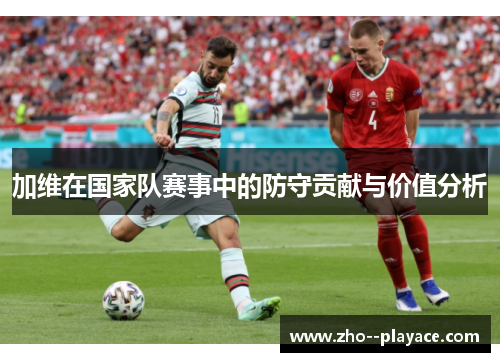 加维在国家队赛事中的防守贡献与价值分析 加维在国家队赛事中的防守贡献与价值分析