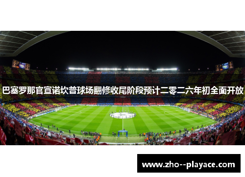 巴塞罗那官宣诺坎普球场翻修收尾阶段预计二零二六年初全面开放