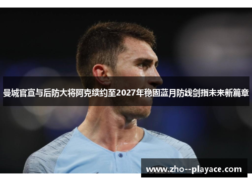 曼城官宣与后防大将阿克续约至2027年稳固蓝月防线剑指未来新篇章