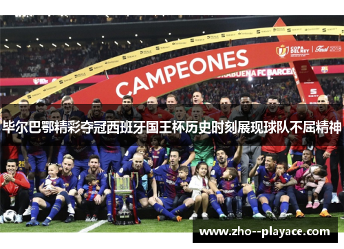 毕尔巴鄂精彩夺冠西班牙国王杯历史时刻展现球队不屈精神