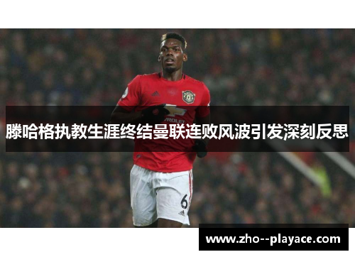 滕哈格执教生涯终结曼联连败风波引发深刻反思