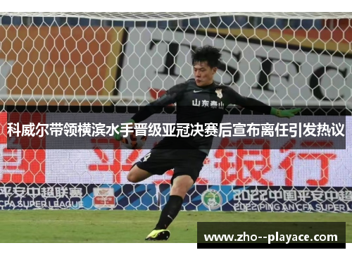 科威尔带领横滨水手晋级亚冠决赛后宣布离任引发热议