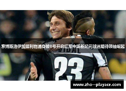 索博斯洛伊加盟利物浦身披8号开启红军中场新纪元球迷期待领袖崛起