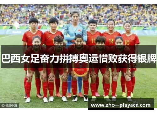 巴西女足奋力拼搏奥运惜败获得银牌 巴西女足奋力拼搏奥运惜败获得银牌