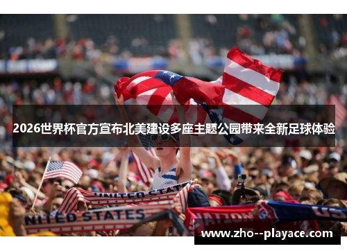 2026世界杯官方宣布北美建设多座主题公园带来全新足球体验 2026世界杯官方宣布北美建设多座主题公园带来全新足球体验