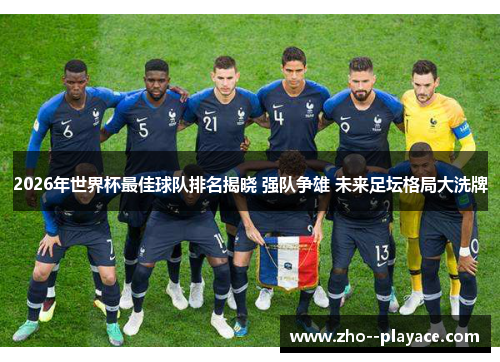 2026年世界杯最佳球队排名揭晓 强队争雄 未来足坛格局大洗牌 2026年世界杯最佳球队排名揭晓 强队争雄 未来足坛格局大洗牌