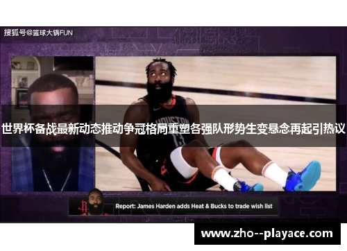 世界杯备战最新动态推动争冠格局重塑各强队形势生变悬念再起引热议 世界杯备战最新动态推动争冠格局重塑各强队形势生变悬念再起引热议