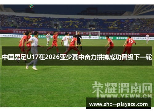 中国男足U17在2026亚少赛中奋力拼搏成功晋级下一轮 中国男足U17在2026亚少赛中奋力拼搏成功晋级下一轮