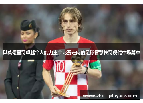 以莫德里奇卓越个人能力主宰比赛走向的足球智慧传奇现代中场篇章 以莫德里奇卓越个人能力主宰比赛走向的足球智慧传奇现代中场篇章