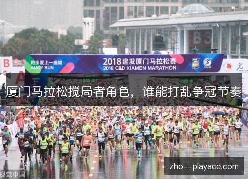 厦门马拉松搅局者角色,谁能打乱争冠节奏 厦门马拉松搅局者角色,谁能打乱争冠节奏