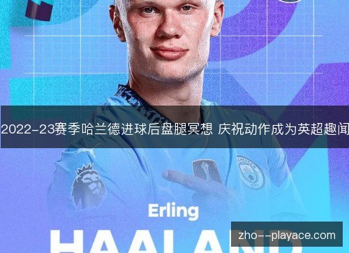 2022-23赛季哈兰德进球后盘腿冥想 庆祝动作成为英超趣闻 2022-23赛季哈兰德进球后盘腿冥想 庆祝动作成为英超趣闻